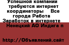 Успешной компании, требуются интернет координаторы! - Все города Работа » Заработок в интернете   . Ненецкий АО,Индига п.